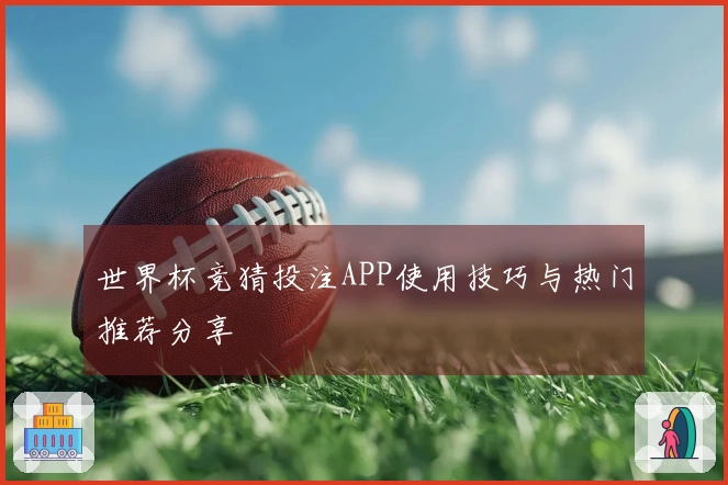 世界杯竞猜投注APP使用技巧与热门推荐分享