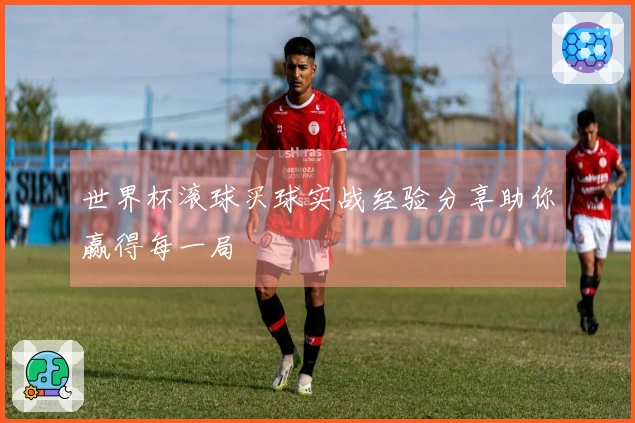 世界杯滚球买球实战经验分享助你赢得每一局