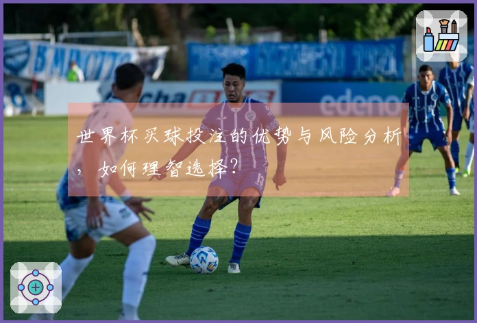世界杯买球投注的优势与风险分析，如何理智选择？
