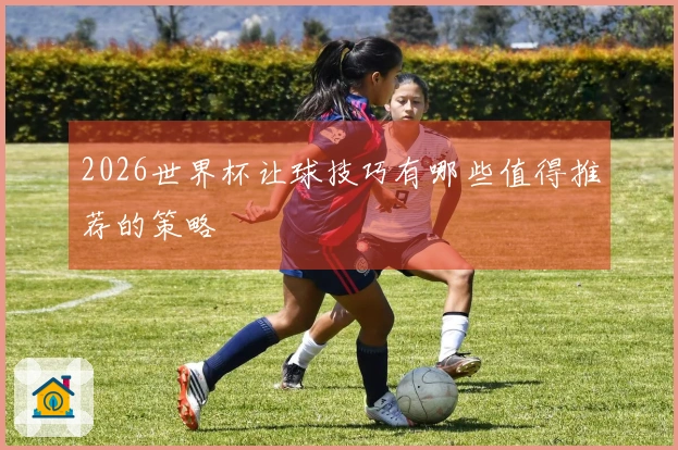2026世界杯让球技巧有哪些值得推荐的策略