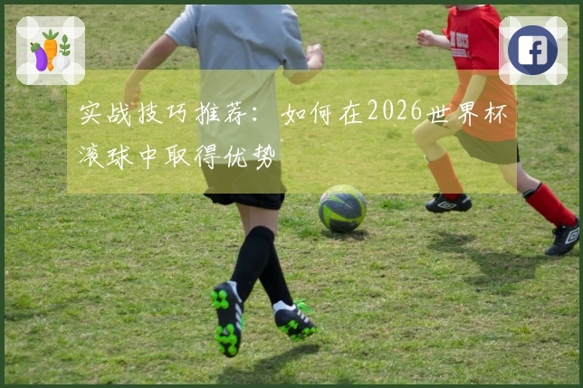 实战技巧推荐：如何在2026世界杯滚球中取得优势