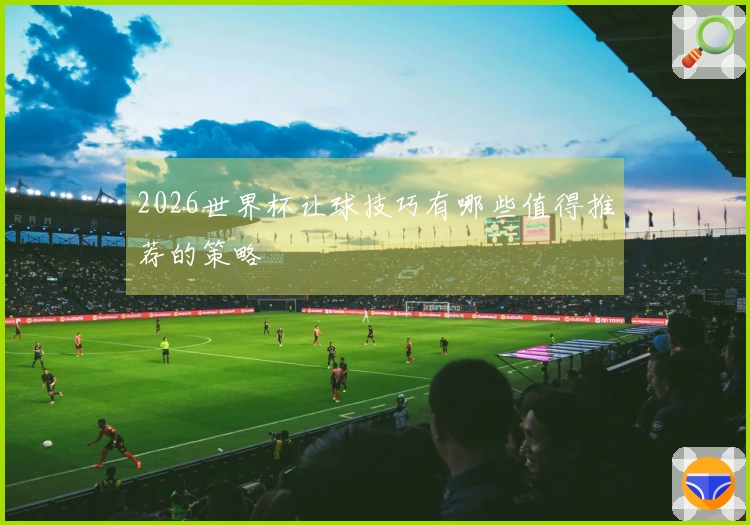 2026世界杯让球技巧有哪些值得推荐的策略