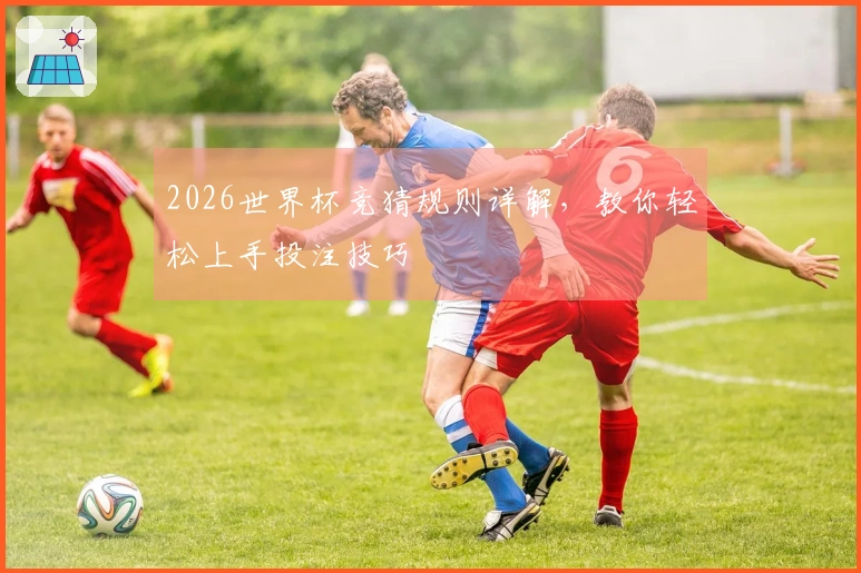 2026世界杯竞猜规则详解，教你轻松上手投注技巧