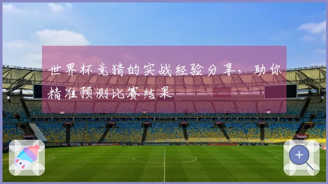 世界杯竞猜的实战经验分享，助你精准预测比赛结果