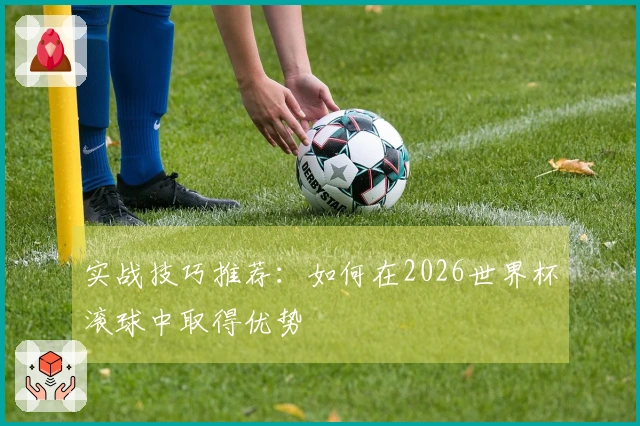 实战技巧推荐：如何在2026世界杯滚球中取得优势