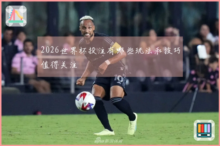 2026世界杯投注有哪些玩法和技巧值得关注