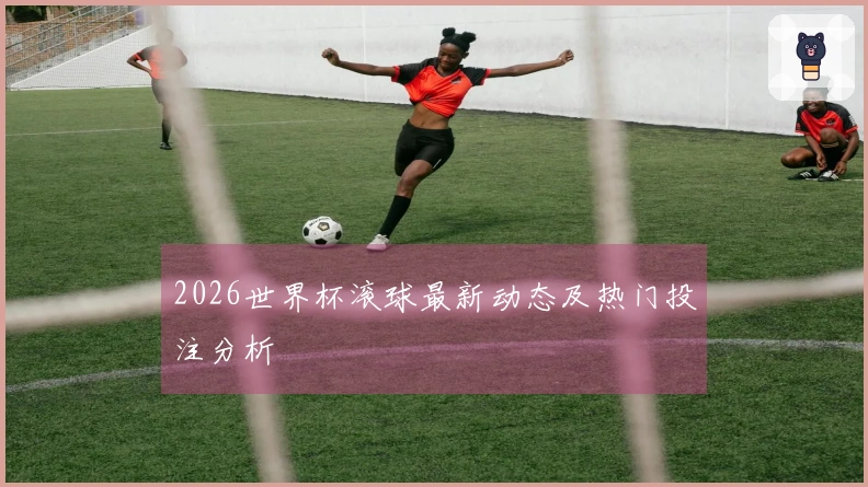 2026世界杯滚球最新动态及热门投注分析