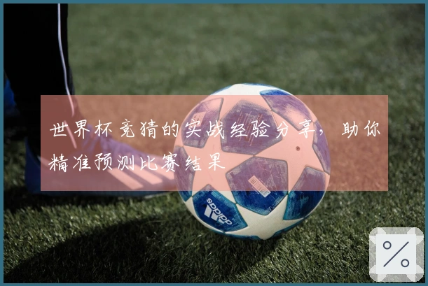 世界杯竞猜的实战经验分享，助你精准预测比赛结果