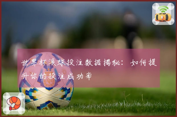世界杯滚球投注数据揭秘：如何提升你的投注成功率